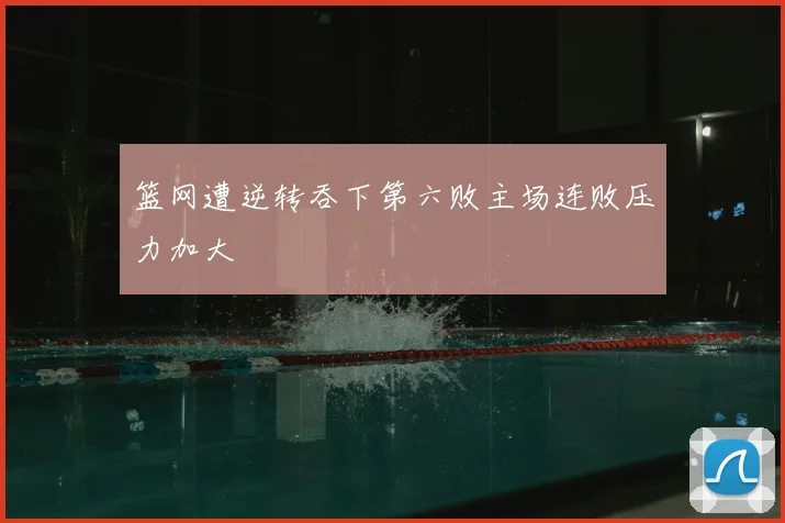 篮网遭逆转吞下第六败主场连败压力加大