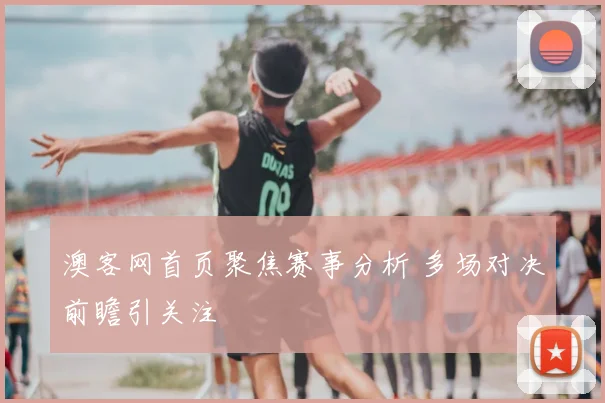 澳客网首页聚焦赛事分析 多场对决前瞻引关注