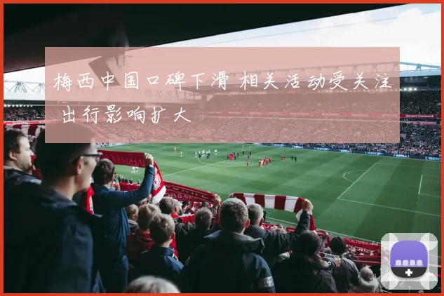 梅西中国口碑下滑 相关活动受关注 出行影响扩大
