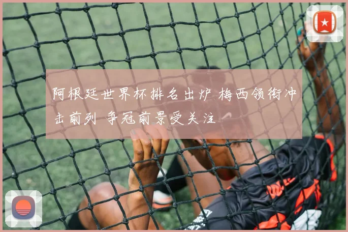 阿根廷世界杯排名出炉 梅西领衔冲击前列 争冠前景受关注