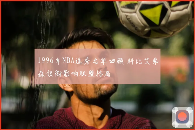 1996年NBA选秀名单回顾 科比艾弗森领衔影响联盟格局