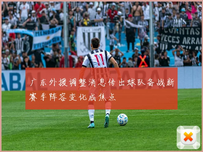 广东外援调整消息传出球队备战新赛季阵容变化成焦点