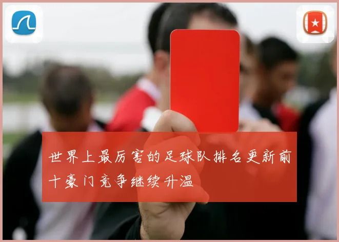 世界上最厉害的足球队排名更新前十豪门竞争继续升温