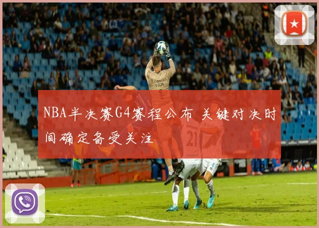 NBA半决赛G4赛程公布 关键对决时间确定备受关注