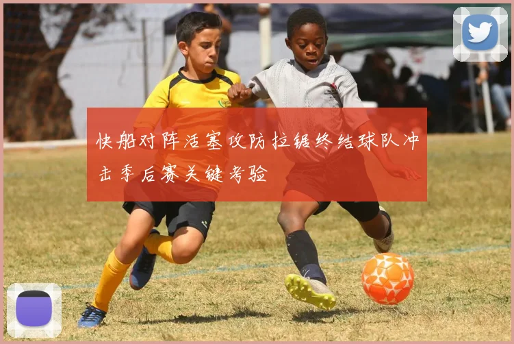 快船对阵活塞攻防拉锯终结球队冲击季后赛关键考验