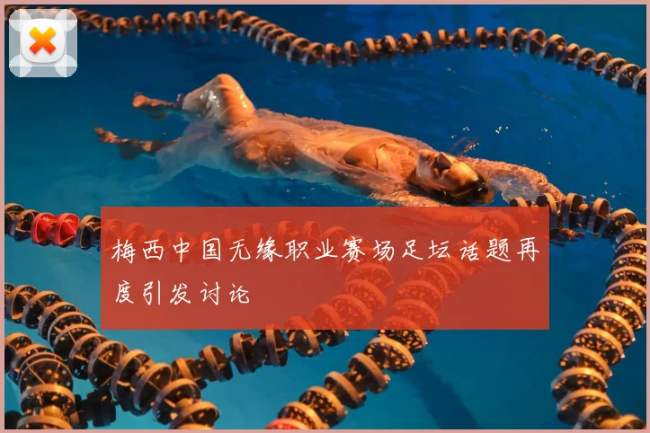 梅西中国无缘职业赛场足坛话题再度引发讨论