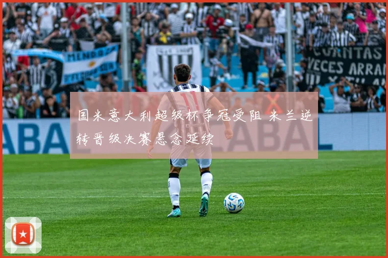 国米意大利超级杯争冠受阻 米兰逆转晋级决赛悬念延续